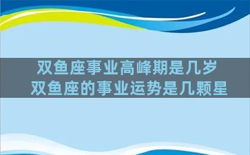 双鱼座事业高峰期是几岁 双鱼座的事业运势是几颗星